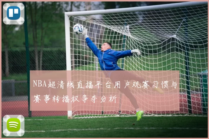 NBA超清线直播平台用户观赛习惯与赛事转播权争夺分析