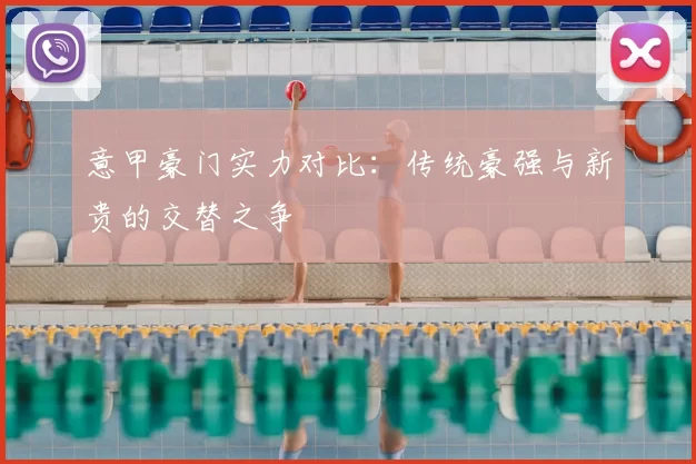 意甲豪门实力对比：传统豪强与新贵的交替之争