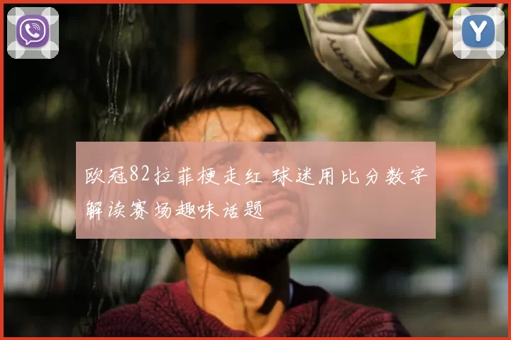 欧冠82拉菲梗走红 球迷用比分数字解读赛场趣味话题